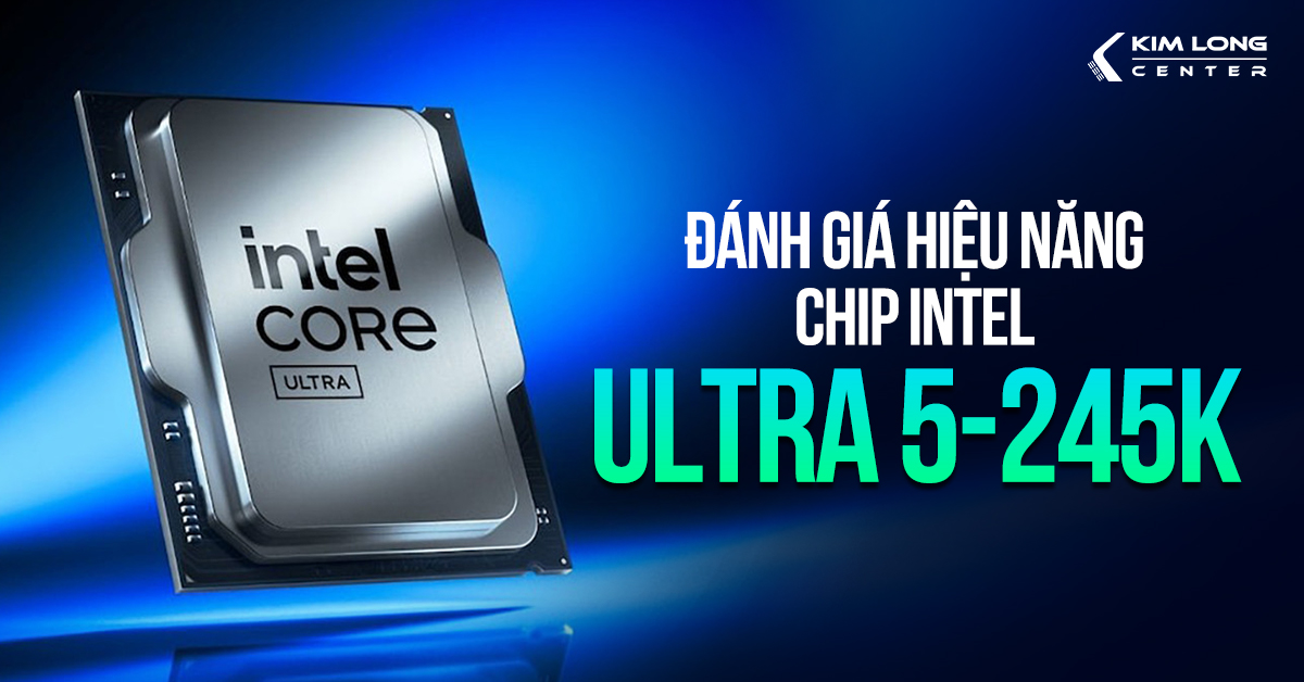 Đánh giá Intel Core Ultra 5 245K: Hiệu năng ấn tượng với mức giá hợp lý